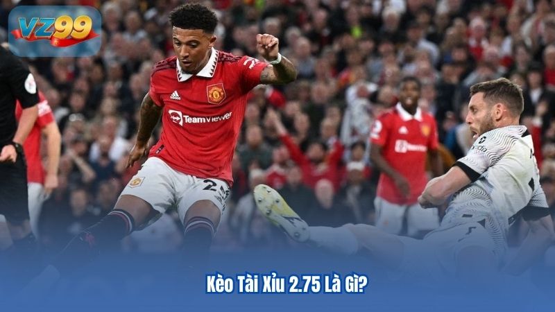 Kèo Tài Xỉu 2.75 Là Gì?
