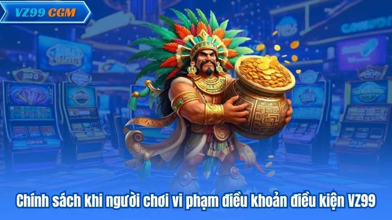 Chính sách khi người chơi vi phạm điều khoản điều kiện VZ99